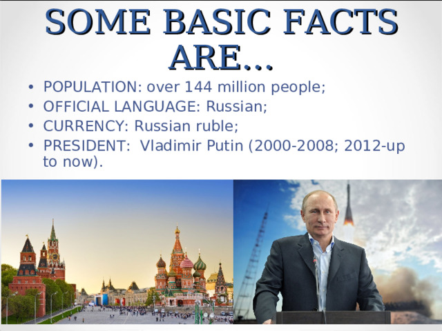SOME BASIC FACTS ARE… POPULATION: over 144 million people; OFFICIAL LANGUAGE: Russian; CURRENCY: Russian ruble; PRESIDENT:  Vladimir Putin (2000-2008; 2012-up to now). 