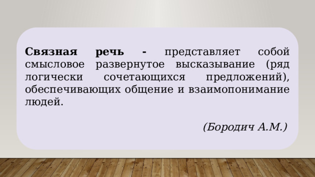 Связная речь - представляет собой смысловое развернутое высказывание (ряд логически сочетающихся предложений), обеспечивающих общение и взаимопонимание людей. (Бородич А.М.) 