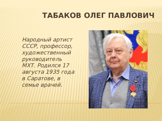  Табаков Олег Павлович Народный артист СССР, профессор, художественный руководитель МХТ. Родился 17 августа 1935 года в Саратове, в семье врачей.  