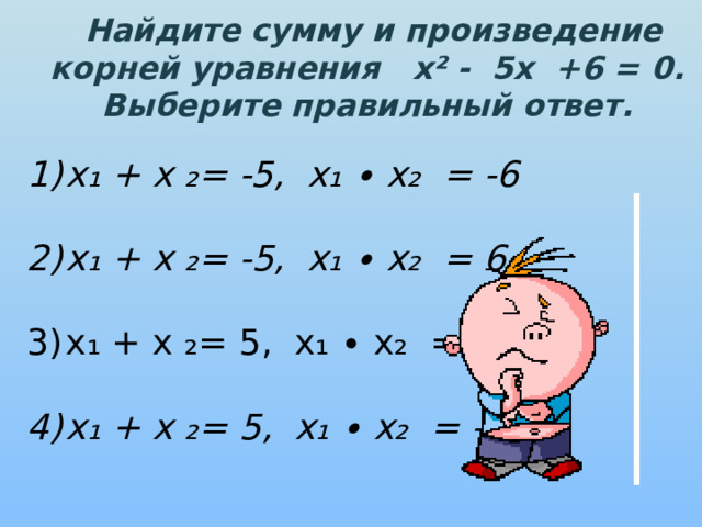  Найдите сумму и произведение корней уравнения х² - 5х +6 = 0. Выберите правильный ответ. х₁ + х ₂= -5, х₁ ∙ х₂ = -6  х₁ + х ₂= -5, х₁ ∙ х₂ = 6  х₁ + х ₂= 5, х₁ ∙ х₂ = 6  х₁ + х ₂= 5, х₁ ∙ х₂ = -6 