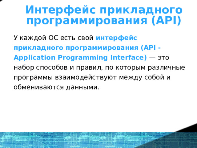 Что же такое ОС? - определение Интерфейс прикладного программирования (API) У каждой ОС есть свой интерфейс прикладного программирования (API - Application Programming Interface) — это набор способов и правил, по которым различные программы взаимодействуют между собой и обмениваются данными.  1 