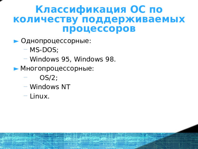 Что же такое ОС? - определение Классификация ОС по количеству поддерживаемых процессоров ►  Однопроцессорные: MS-DOS; Windows 95, Windows 98. MS-DOS; Windows 95, Windows 98. ►  Многопроцессорные:   OS/2; Windows NT Linux.  OS/2; Windows NT Linux. 1 
