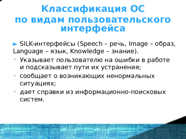 Классификация ОС по видам пользовательского интерфейса ►  SILK-интерфейсы (Speech – речь, Image – образ, Language – язык, Knowledge – знание). Указывает пользователю на ошибки в работе и подсказывает пути их устранения; сообщает о возникающих ненормальных ситуациях; дает справки из информационно-поисковых систем. 1 
