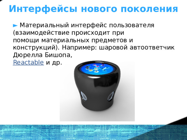 Интерфейсы нового поколения ►  Материальный интерфейс пользователя (взаимодействие происходит при  помощи материальных предметов и конструкций). Например: шаровой автоответчик Дюрелла Бишопа,  Reactable и др. 1 