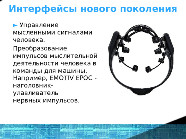 Интерфейсы нового поколения ►  Управление мысленными сигналами человека. Преобразование импульсов мыслительной деятельности человека в команды для машины. Например, EMOTIV EPOC - наголовник-улавливатель  нервных импульсов. 1 