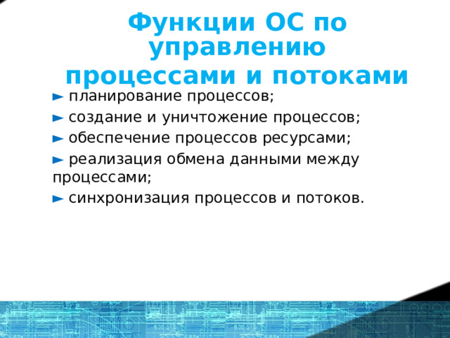 Функции ОС по управлению процессами и потоками ►  планирование процессов; ► создание и уничтожение процессов; ► обеспечение процессов ресурсами; ► реализация обмена данными между процессами; ► синхронизация процессов и потоков. Планирование процессов - распределение процессорного времени между несколькими одновременно выполняющимися в системе процессами 1 