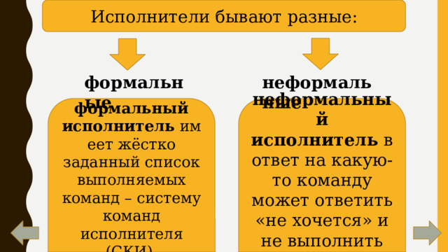 Исполнители бывают разные: формальные неформальные формальный исполнитель  имеет жёстко заданный список выполняемых команд – систему команд исполнителя (СКИ). неформальный исполнитель  в ответ на какую-то команду может ответить «не хочется» и не выполнить её. 