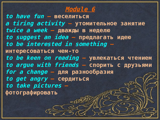 Module 6 to have fun – веселиться a tiring activity – утомительное занятие twice a week – дважды в неделю to suggest an idea – предлагать идею to be interested in something – интересоваться чем-то to be keen on reading – увлекаться чтением to argue with friends  – спорить с друзьями for a change – для разнообразия to get angry – сердиться to take pictures – фотографировать 