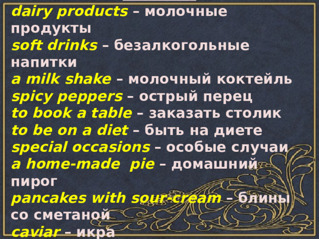 Module 9 dairy products – молочные продукты soft drinks – безалкогольные напитки a milk shake – молочный коктейль spicy peppers – острый перец to book a table – заказать столик to be on a diet – быть на диете special occasions – особые случаи a home-made pie – домашний пирог pancakes with sour-cream – блины со сметаной caviar – икра 