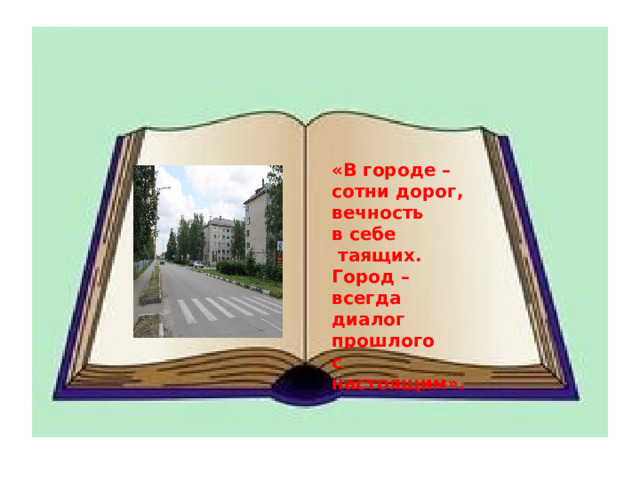 «В городе – сотни дорог, вечность в себе  таящих. Город – всегда диалог прошлого с настоящим». 