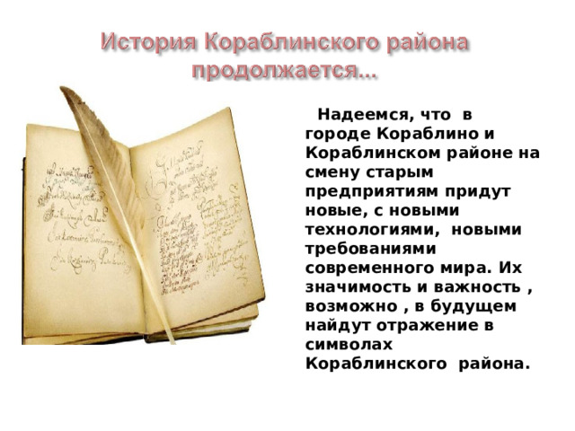  Надеемся, что в городе Кораблино и Кораблинском районе на смену старым предприятиям придут новые, с новыми технологиями, новыми требованиями современного мира. Их значимость и важность , возможно , в будущем найдут отражение в символах Кораблинского района.  