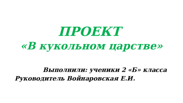 ПРОЕКТ «В кукольном царстве»  Выполнили : ученики 2 «Б» класса Руководитель Войнаровская Е.И. 