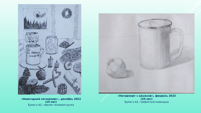 «Натюрморт с кружкой», февраль 2023 (10 лет) Бумага А3, графитный карандаш «Новогодний натюрморт», декабрь 2022 (10 лет) Бумага А3, черная гелиевая ручка 