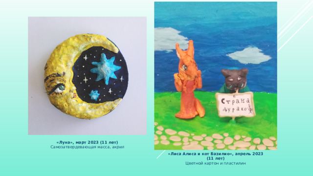 «Луна», март 2023 (11 лет) Самозатвердевающая масса, акрил «Лиса Алиса и кот Базилио», апрель 2023 (11 лет) Цветной картон и пластилин 
