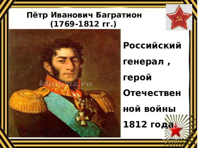 Пётр Иванович Багратион (1769-1812 гг.)   Российский генерал , герой Отечественной войны 1812 года . 
