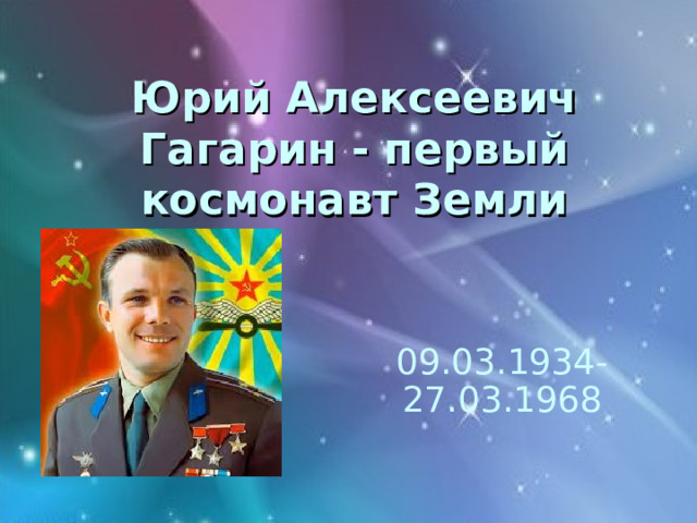 Юрий Алексеевич Гагарин - первый космонавт Земли  09.03.1934-27.03.1968 