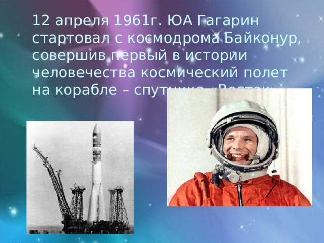  12 апреля 1961г. ЮА Гагарин стартовал с космодрома Байконур, совершив первый в истории человечества космический полет на корабле – спутнике «Восток» 