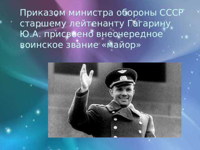  Приказом министра обороны СССР старшему лейтенанту Гагарину Ю.А. присвоено внеочередное воинское звание «майор» 