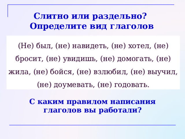Слитно или раздельно? Определите вид глаголов (Не) был, (не) навидеть, (не) хотел, (не) бросит, (не) увидишь, (не) домогать, (не) жила, (не) бойся, (не) взлюбил, (не) выучил, (не) доумевать, (не) годовать. С каким правилом написания глаголов вы работали? 