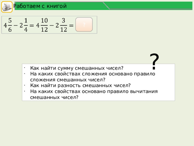 Работаем с книгой   ? ? Как найти сумму смешанных чисел? На каких свойствах сложения основано правило сложения смешанных чисел? Как найти разность смешанных чисел? На каких свойствах основано правило вычитания смешанных чисел? 3 