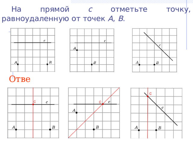  На прямой c отметьте точку, равноудаленную от точек A , B . Ответ: В режиме слайдов ответы появляются после кликанья мышкой 17 