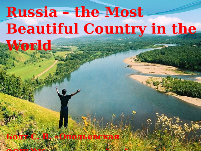 Russia – the Most Beautiful Country in the World       Болт С. В. «Опольевская ООШ » Кингисеппский район Ленинградская область 2024 год    