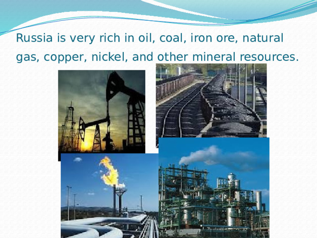 Russia is very rich in oil, coal, iron ore, natural gas, copper, nickel, and other mineral resources.  