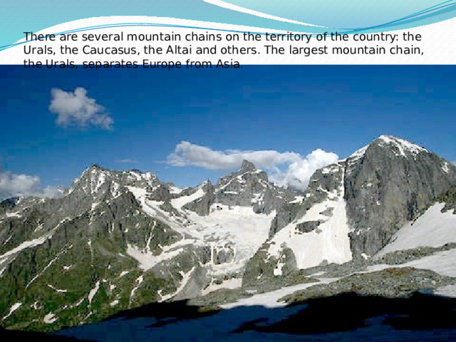 There are several mountain chains on the territory of the country: the Urals, the Caucasus, the Altai and others. The largest mountain chain, the Urals, separates Europe from Asia. 