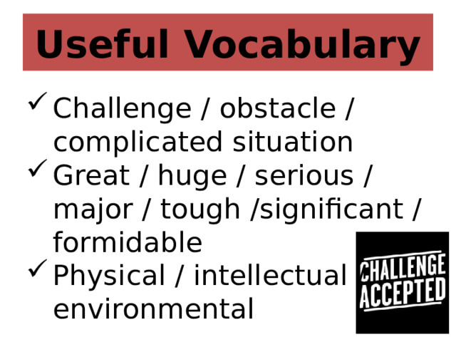 Useful Vocabulary Challenge / obstacle / complicated situation Great / huge / serious / major / tough /significant / formidable Physical / intellectual / environmental 