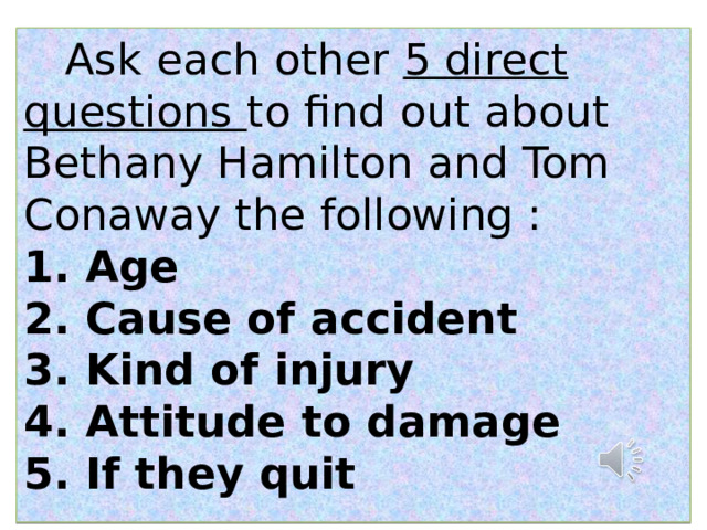  Ask each other 5 direct questions to find out about Bethany Hamilton and Tom Conaway the following :  Age  Cause of accident  Kind of injury  Attitude to damage  If they quit 