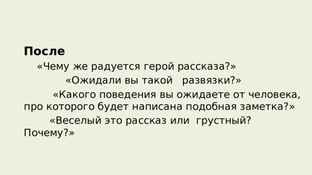 После   «Чему же радуется герой рассказа?»  «Ожидали вы такой развязки?»  «Какого поведения вы ожидаете от человека, про которого будет написана подобная заметка?»  «Веселый это рассказ или грустный? Почему?» 