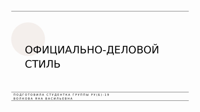 ОФИЦИАЛЬНО-ДЕЛОВОЙ СТИЛЬ ПОДГОТОВИЛА СТУДЕНТКА ГРУППЫ РУ(Б)-19 ВОЛКОВА ЯНА ВАСИЛЬЕВНА 