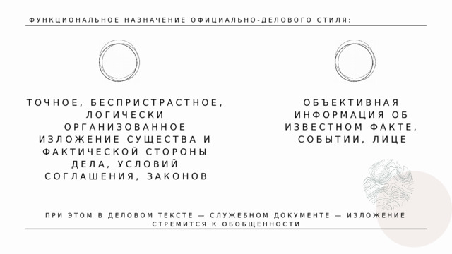  ФУНКЦИОНАЛЬНОЕ НАЗНАЧЕНИЕ ОФИЦИАЛЬНО-ДЕЛОВОГО СТИЛЯ: ТОЧНОЕ, БЕСПРИСТРАСТНОЕ, ЛОГИЧЕСКИ ОРГАНИЗОВАННОЕ ИЗЛОЖЕНИЕ СУЩЕСТВА И ФАКТИЧЕСКОЙ СТОРОНЫ ДЕЛА, УСЛОВИЙ СОГЛАШЕНИЯ, ЗАКОНОВ ОБЪЕКТИВНАЯ ИНФОРМАЦИЯ ОБ ИЗВЕСТНОМ ФАКТЕ, СОБЫТИИ, ЛИЦЕ ПРИ ЭТОМ В ДЕЛОВОМ ТЕКСТЕ — СЛУЖЕБНОМ ДОКУМЕНТЕ — ИЗЛОЖЕНИЕ СТРЕМИТСЯ К ОБОБЩЕННОСТИ 