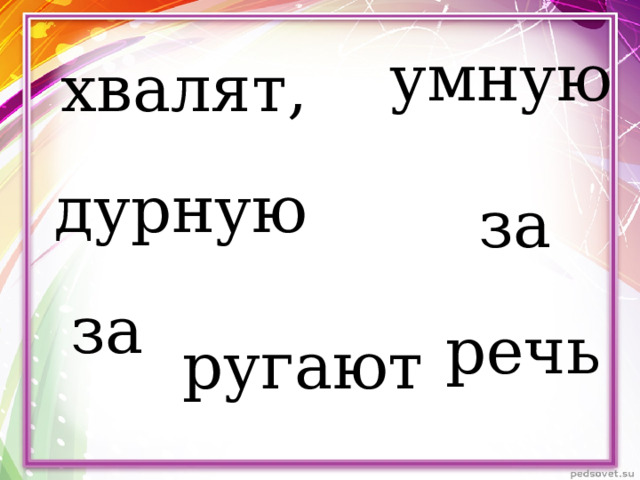 умную хвалят, дурную за за речь ругают 