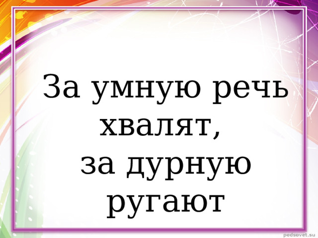 За умную речь хвалят, за дурную ругают 