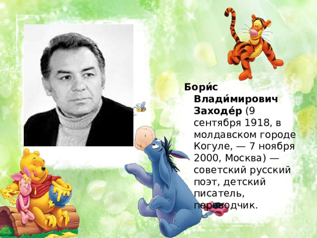 Бори́с Влади́мирович Заходе́р (9 сентября 1918, в молдавском городе Когуле, — 7 ноября 2000, Москва) — советский русский поэт, детский писатель, переводчик. 