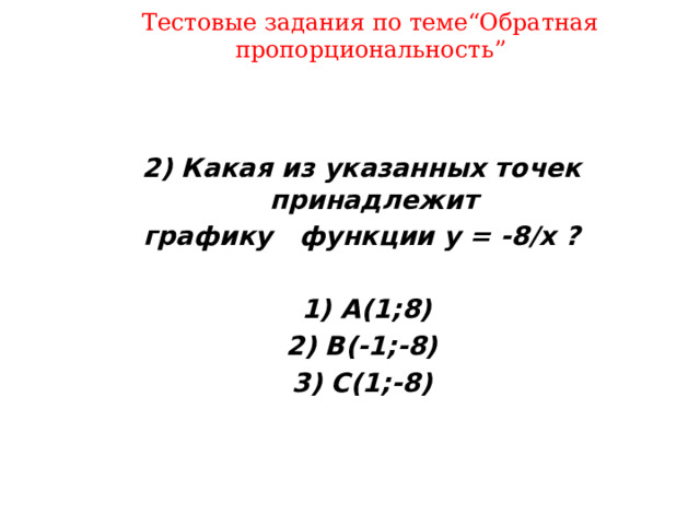 Тестовые задания по теме“Обратная пропорциональность” 2) Какая из указанных точек принадлежит графику функции y = -8/x ?   1) A(1;8)  2) B(-1;-8) 3) С(1;-8)   15 