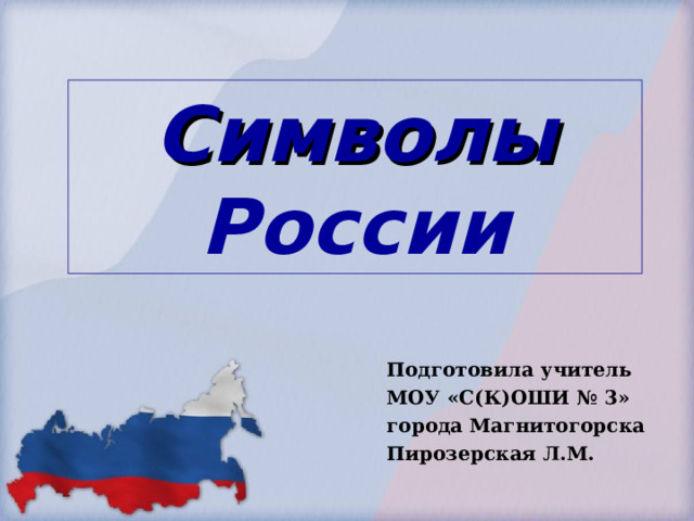 Символы России Подготовила учитель МОУ «С(К)ОШИ № 3» города Магнитогорска Пирозерская Л.М. 