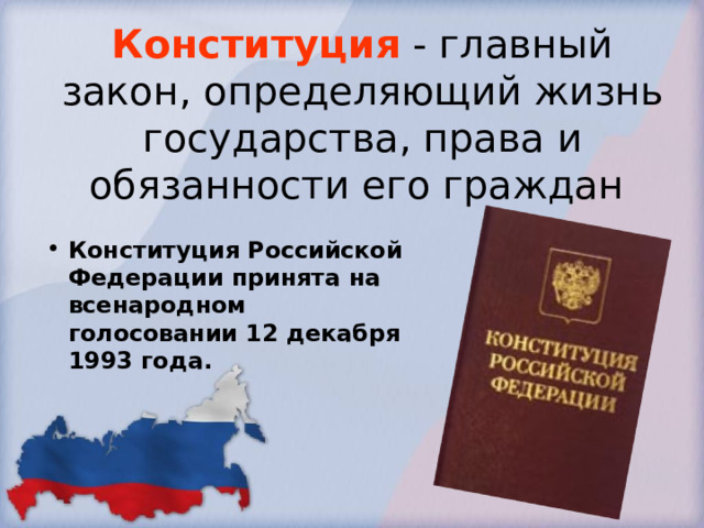   Конституция - главный закон, определяющий жизнь государства, права и обязанности его граждан Конституция Российской Федерации принята на всенародном голосовании 12 декабря 1993 года.  