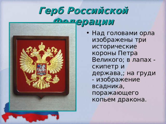 Герб Российской Федерации Над головами орла изображены три исторические короны Петра Великого; в лапах - скипетр и держава,; на груди - изображение всадника, поражающего копьем дракона. 