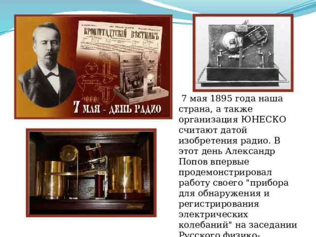  7 мая 1895 года наша страна, а также организация ЮНЕСКО считают датой изобретения радио. В этот день Александр Попов впервые продемонстрировал работу своего 