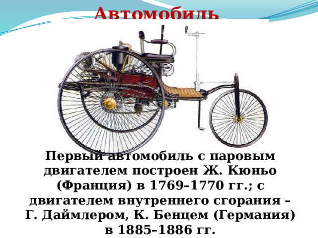Автомобиль Первый автомобиль с паровым двигателем построен Ж. Кюньо (Франция) в 1769–1770 гг.; с двигателем внутреннего сгорания – Г. Даймлером, К. Бенцем (Германия) в 1885–1886 гг. 
