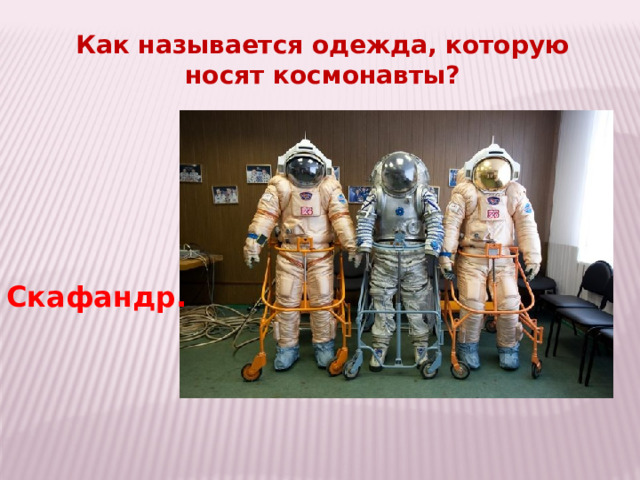 Как называется одежда, которую носят космонавты? Скафандр. 