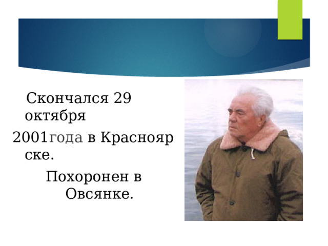  Скончался 29 октября  2001 года  в Красноярске. Похоронен в Овсянке. 