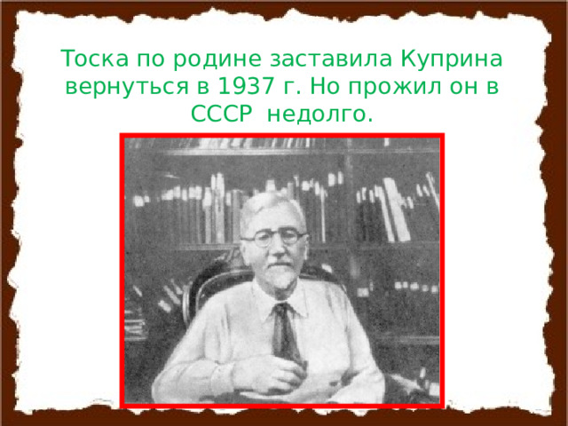 Тоска по родине заставила Куприна вернуться в 1937 г. Но прожил он в СССР недолго. 