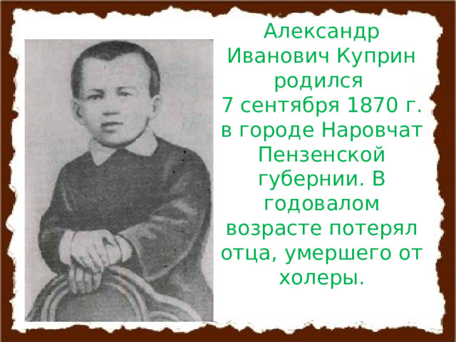 Александр Иванович Куприн родился  7 сентября 1870 г. в городе Наровчат Пензенской губернии. В годовалом возрасте потерял отца, умершего от холеры. 
