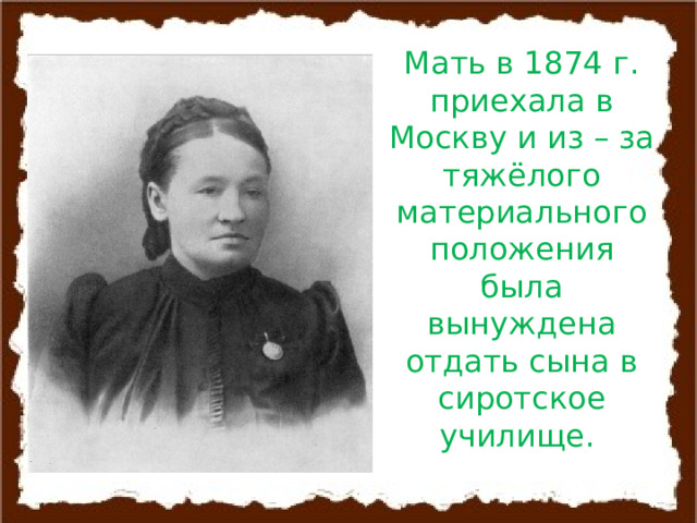 Мать в 1874 г. приехала в Москву и из – за тяжёлого материального положения была вынуждена отдать сына в сиротское училище. 