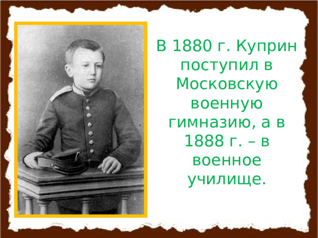 В 1880 г. Куприн поступил в Московскую военную гимназию, а в 1888 г. – в военное училище. 