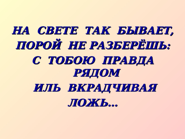 НА СВЕТЕ ТАК БЫВАЕТ, ПОРОЙ НЕ РАЗБЕРЁШЬ:  С ТОБОЮ ПРАВДА РЯДОМ  ИЛЬ ВКРАДЧИВАЯ ЛОЖЬ… 