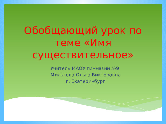 Обобщающий урок по теме «Имя существительное» Учитель МАОУ гимназии №9  Милькова Ольга Викторовна  г. Екатеринбург 